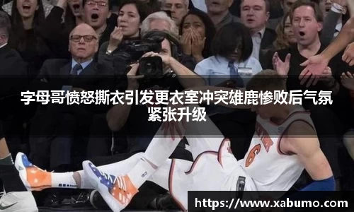 字母哥愤怒撕衣引发更衣室冲突雄鹿惨败后气氛紧张升级