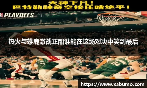 热火与雄鹿激战正酣谁能在这场对决中笑到最后